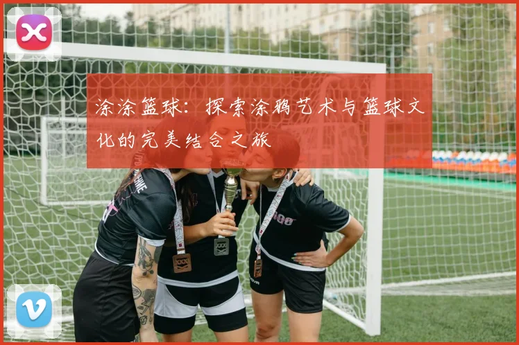 涂涂篮球：探索涂鸦艺术与篮球文化的完美结合之旅