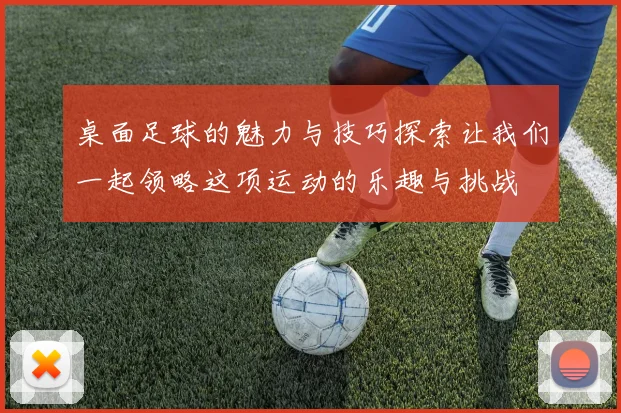 桌面足球的魅力与技巧探索让我们一起领略这项运动的乐趣与挑战