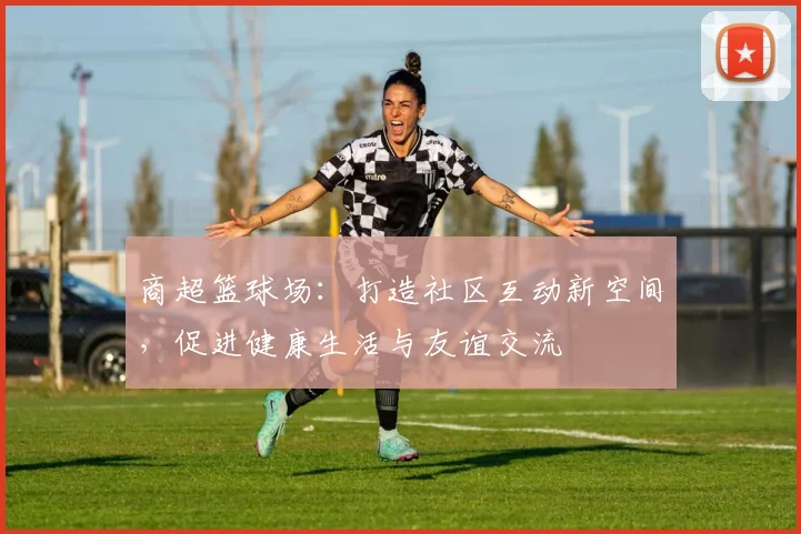 商超篮球场：打造社区互动新空间，促进健康生活与友谊交流