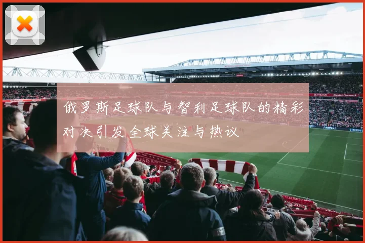 俄罗斯足球队与智利足球队的精彩对决引发全球关注与热议