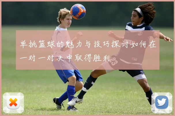 单挑篮球的魅力与技巧探讨如何在一对一对决中取得胜利