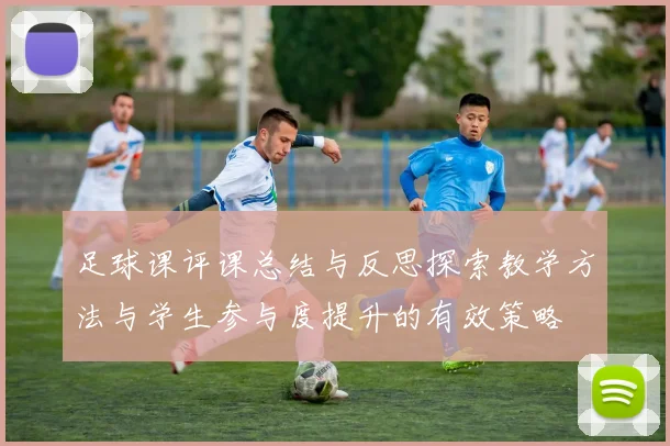 足球课评课总结与反思探索教学方法与学生参与度提升的有效策略