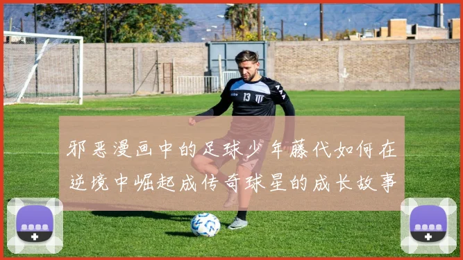 邪恶漫画中的足球少年藤代如何在逆境中崛起成传奇球星的成长故事