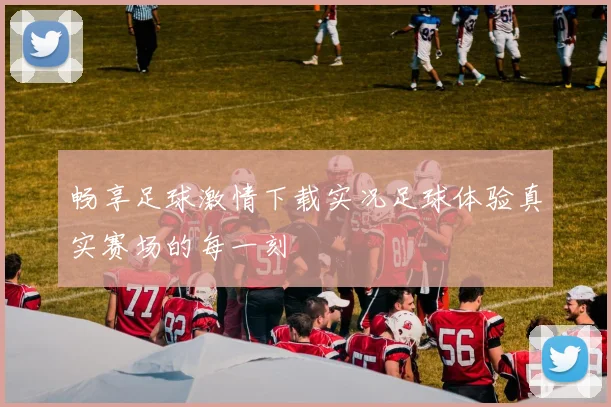 畅享足球激情下载实况足球体验真实赛场的每一刻