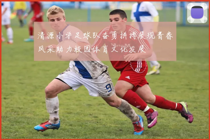 清源小学足球队奋勇拼搏展现青春风采助力校园体育文化发展