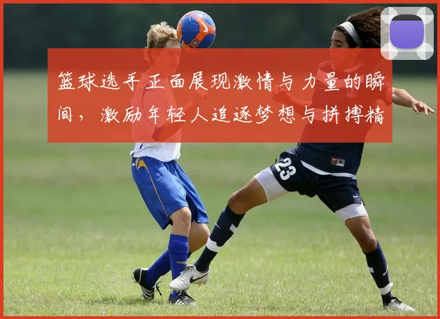 篮球选手正面展现激情与力量的瞬间，激励年轻人追逐梦想与拼搏精神