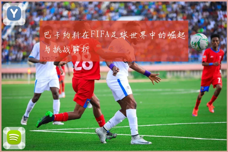 巴卡约科在FIFA足球世界中的崛起与挑战解析