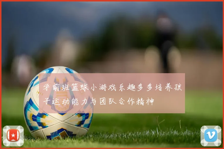 学前班篮球小游戏乐趣多多培养孩子运动能力与团队合作精神